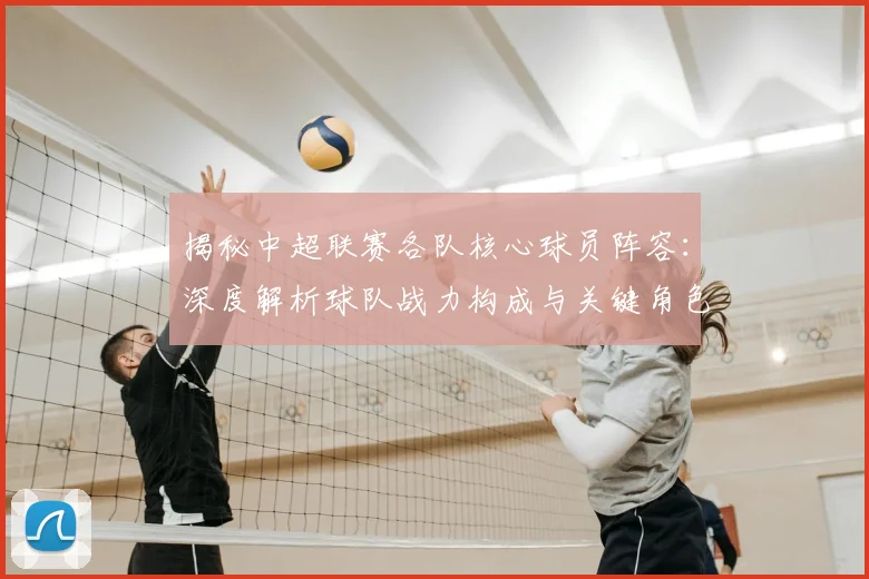 揭秘中超联赛各队核心球员阵容：深度解析球队战力构成与关键角色