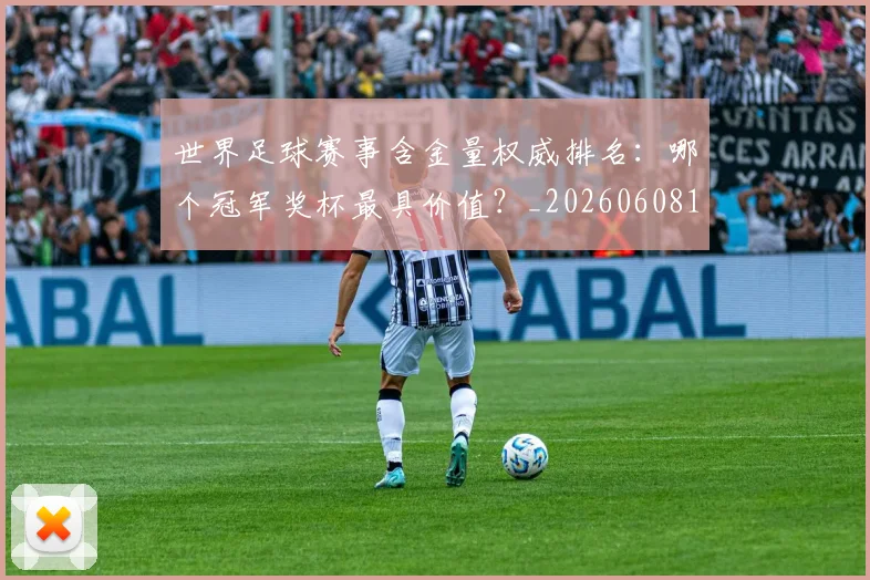 世界足球赛事含金量权威排名:哪个冠军奖杯最具价值?_20260608195052