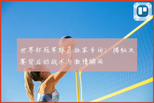 世界杯冠军球员独家专访:揭秘决赛背后的战术与激情瞬间