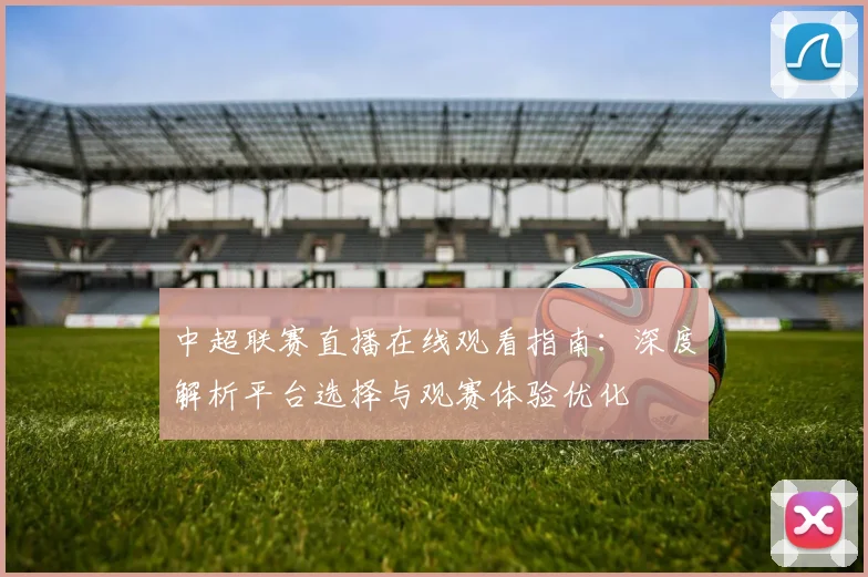中超联赛直播在线观看指南：深度解析平台选择与观赛体验优化
