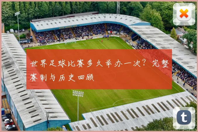 世界足球比赛多久举办一次?完整赛制与历史回顾