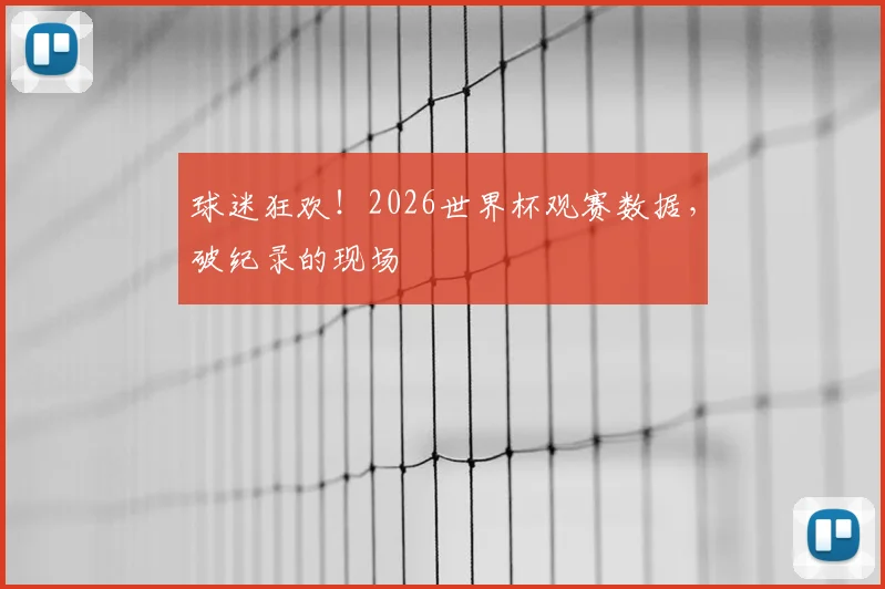 球迷狂欢！2026世界杯观赛数据，破纪录的现场