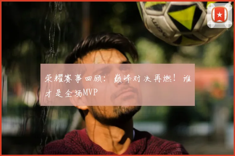 荣耀赛事回顾：巅峰对决再燃！谁才是全场MVP