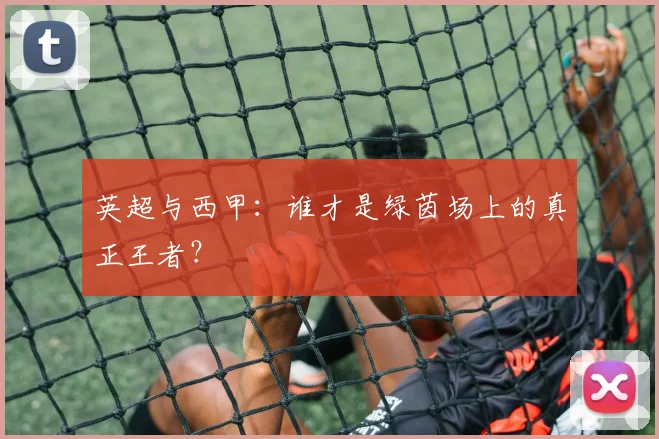 英超与西甲：谁才是绿茵场上的真正王者？