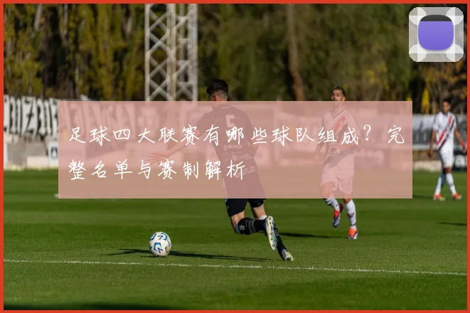 足球四大联赛有哪些球队组成？完整名单与赛制解析