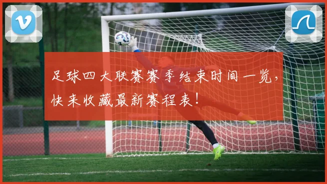 足球四大联赛赛季结束时间一览,快来收藏最新赛程表!